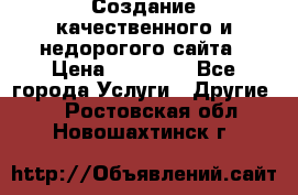 Создание качественного и недорогого сайта › Цена ­ 15 000 - Все города Услуги » Другие   . Ростовская обл.,Новошахтинск г.